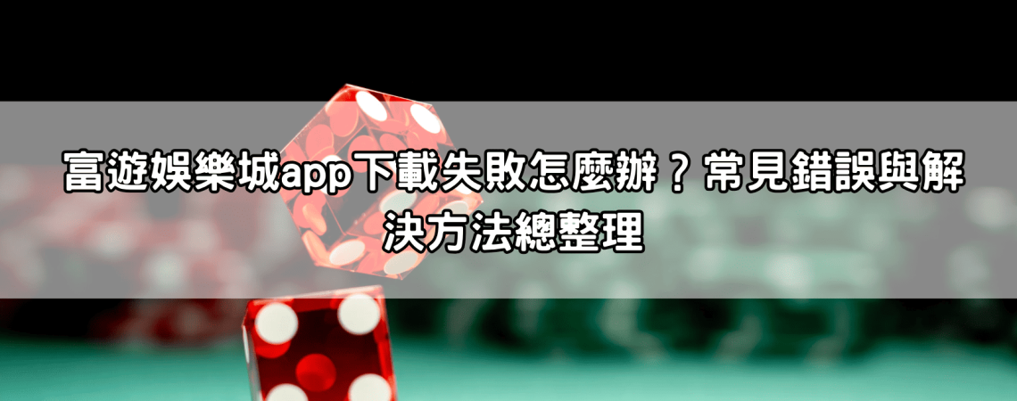 富遊娛樂城app下載失敗怎麼辦？常見錯誤與解決方法總整理