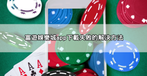 富遊娛樂城app下載失敗怎麼辦？常見錯誤與解決方法總整理